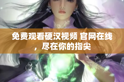 免费观看硬汉视频 官网在线，尽在你的指尖