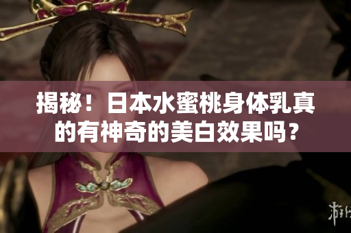 揭秘！日本水蜜桃身体乳真的有神奇的美白效果吗？