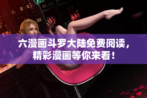 六漫画斗罗大陆免费阅读，精彩漫画等你来看！