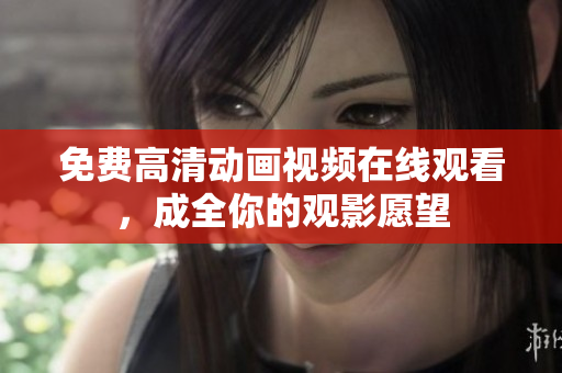 免费高清动画视频在线观看，成全你的观影愿望