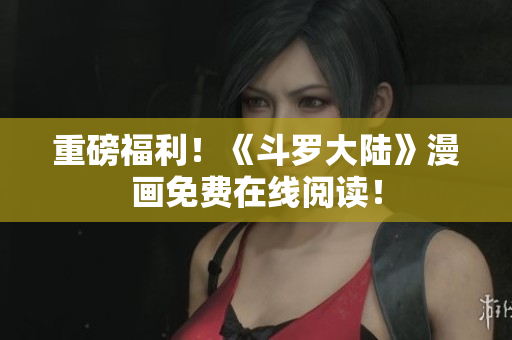 重磅福利！《斗罗大陆》漫画免费在线阅读！