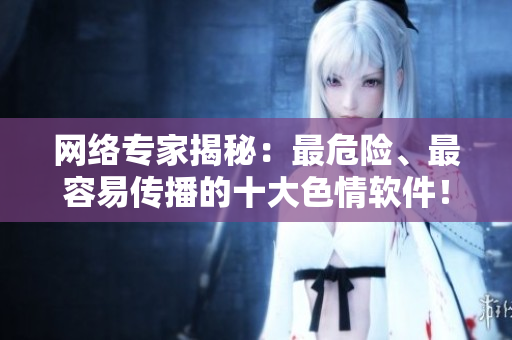 网络专家揭秘：最危险、最容易传播的十大色情软件！