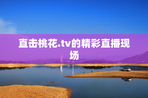 直击桃花.tv的精彩直播现场