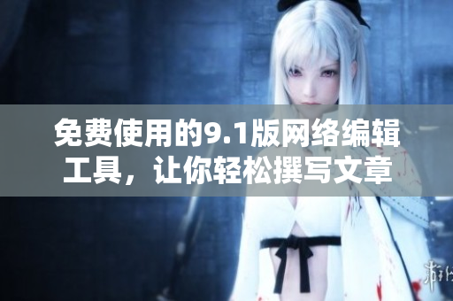 免费使用的9.1版网络编辑工具，让你轻松撰写文章