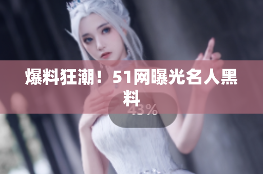 爆料狂潮！51网曝光名人黑料