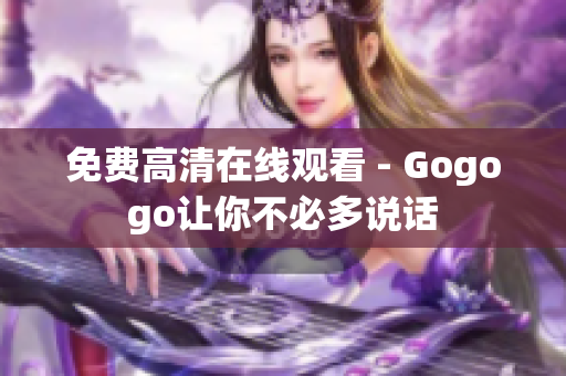 免费高清在线观看 - Gogogo让你不必多说话