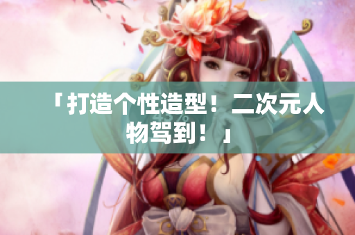 「打造个性造型！二次元人物驾到！」