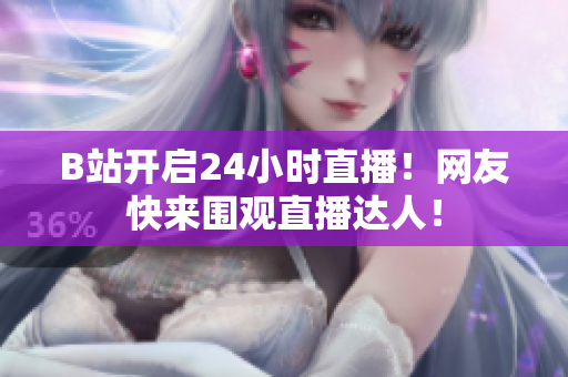 B站开启24小时直播！网友快来围观直播达人！