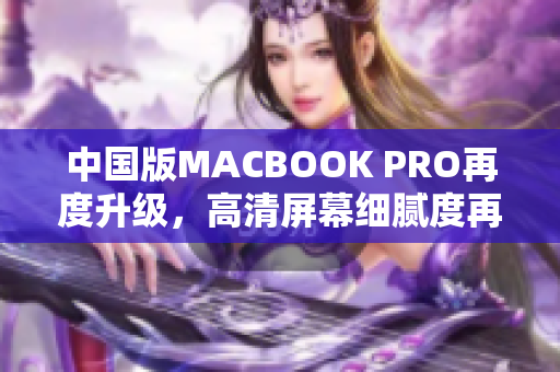 中国版MACBOOK PRO再度升级，高清屏幕细腻度再破新高