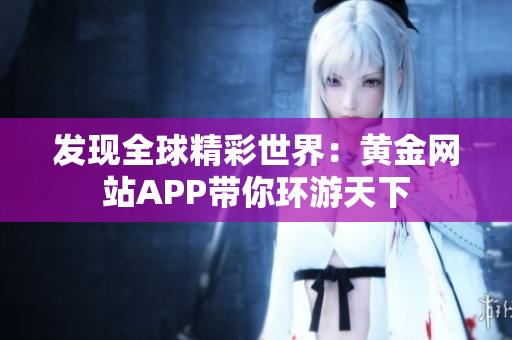发现全球精彩世界：黄金网站APP带你环游天下