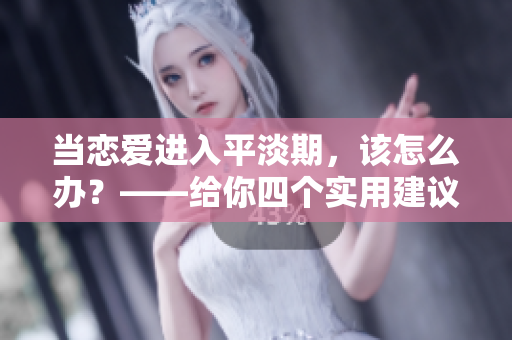 当恋爱进入平淡期，该怎么办？——给你四个实用建议