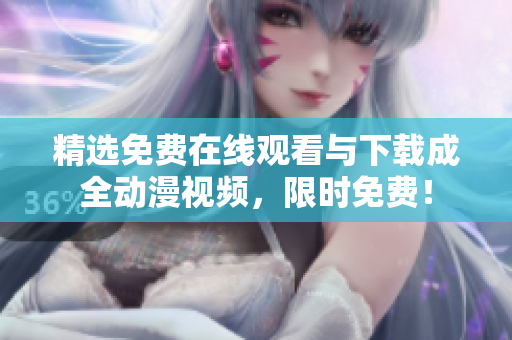 精选免费在线观看与下载成全动漫视频，限时免费！