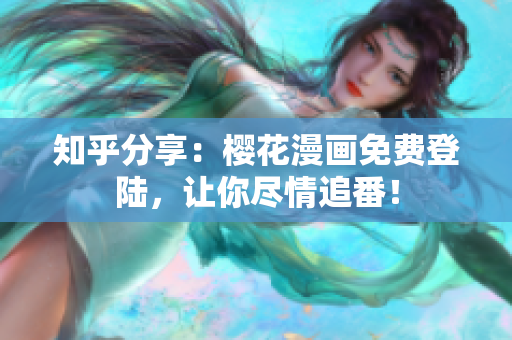 知乎分享：樱花漫画免费登陆，让你尽情追番！