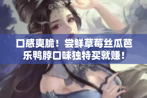 口感爽脆！尝鲜草莓丝瓜芭乐鸭脖口味独特买就赚！