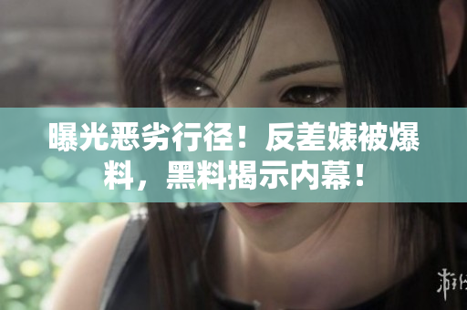 曝光恶劣行径！反差婊被爆料，黑料揭示内幕！
