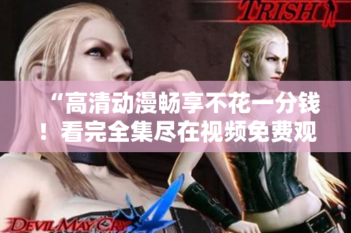 “高清动漫畅享不花一分钱！看完全集尽在视频免费观看”