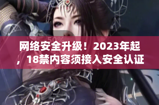 网络安全升级！2023年起，18禁内容须接入安全认证系统