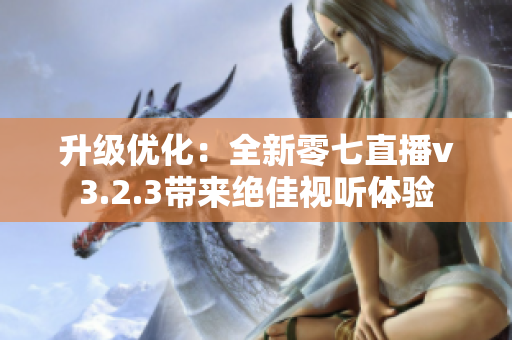 升级优化：全新零七直播v3.2.3带来绝佳视听体验