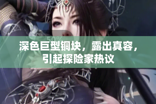 深色巨型铜块，露出真容，引起探险家热议