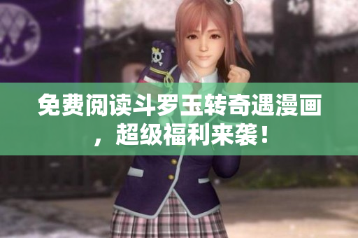 免费阅读斗罗玉转奇遇漫画，超级福利来袭！