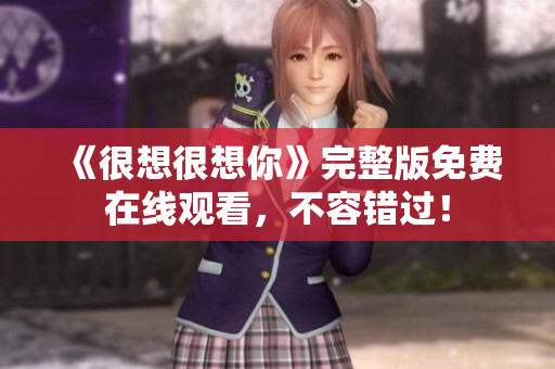 《很想很想你》完整版免费在线观看，不容错过！