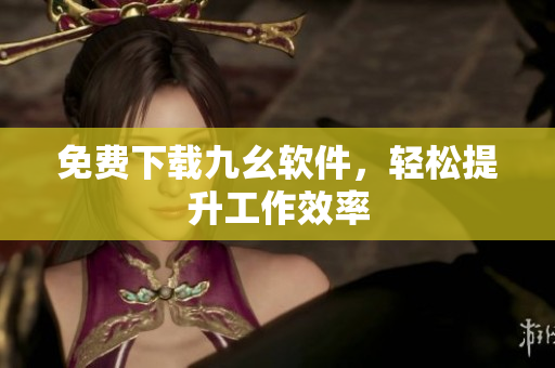 免费下载九幺软件，轻松提升工作效率