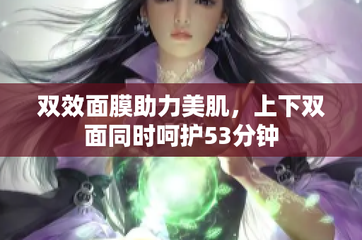双效面膜助力美肌，上下双面同时呵护53分钟