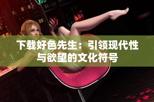 下载好色先生：引领现代性与欲望的文化符号