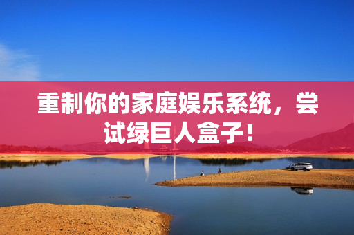 重制你的家庭娱乐系统，尝试绿巨人盒子！
