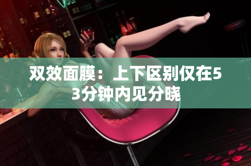 双效面膜：上下区别仅在53分钟内见分晓