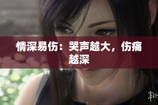 情深易伤：哭声越大，伤痛越深