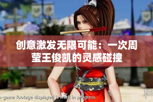 创意激发无限可能：一次周莹王俊凯的灵感碰撞