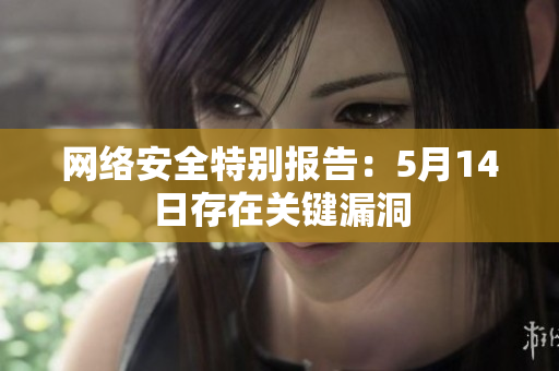 网络安全特别报告：5月14日存在关键漏洞