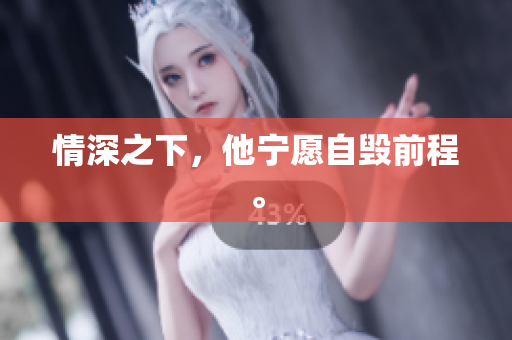 情深之下，他宁愿自毁前程。