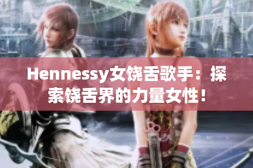 Hennessy女饶舌歌手：探索饶舌界的力量女性！