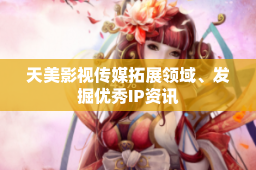 天美影视传媒拓展领域、发掘优秀IP资讯