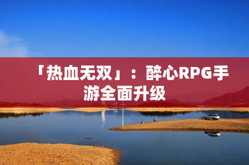 「热血无双」：醉心RPG手游全面升级