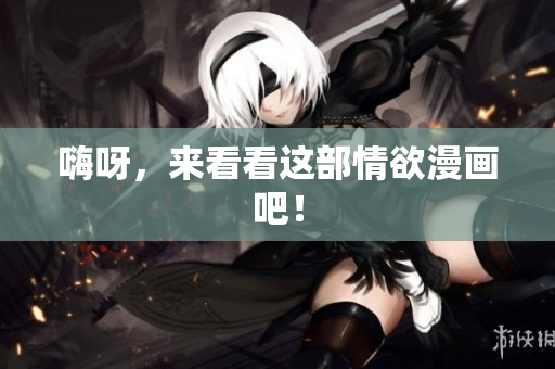 嗨呀，来看看这部情欲漫画吧！