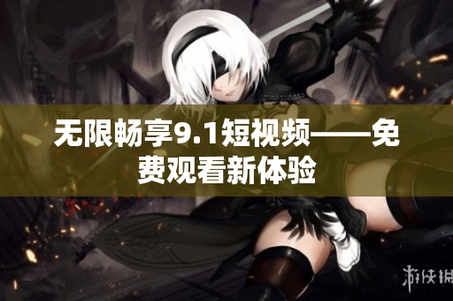 无限畅享9.1短视频——免费观看新体验