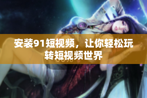安装91短视频，让你轻松玩转短视频世界