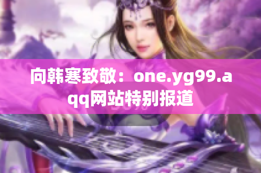 向韩寒致敬：one.yg99.aqq网站特别报道