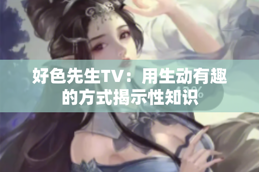 好色先生TV：用生动有趣的方式揭示性知识