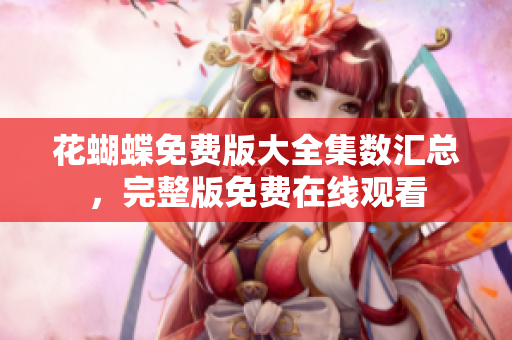 花蝴蝶免费版大全集数汇总，完整版免费在线观看