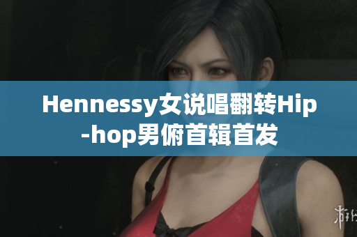 Hennessy女说唱翻转Hip-hop男俯首辑首发