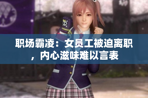 职场霸凌：女员工被迫离职，内心滋味难以言表