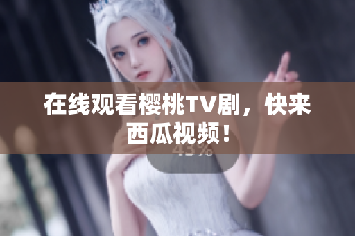 在线观看樱桃TV剧，快来西瓜视频！