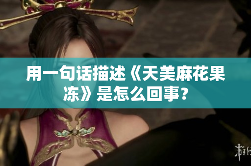 用一句话描述《天美麻花果冻》是怎么回事？