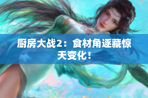 厨房大战2：食材角逐藏惊天变化！
