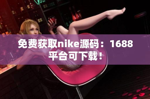 免费获取nike源码：1688平台可下载！