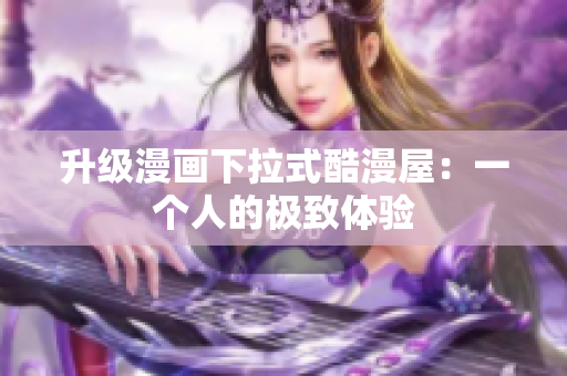 升级漫画下拉式酷漫屋：一个人的极致体验